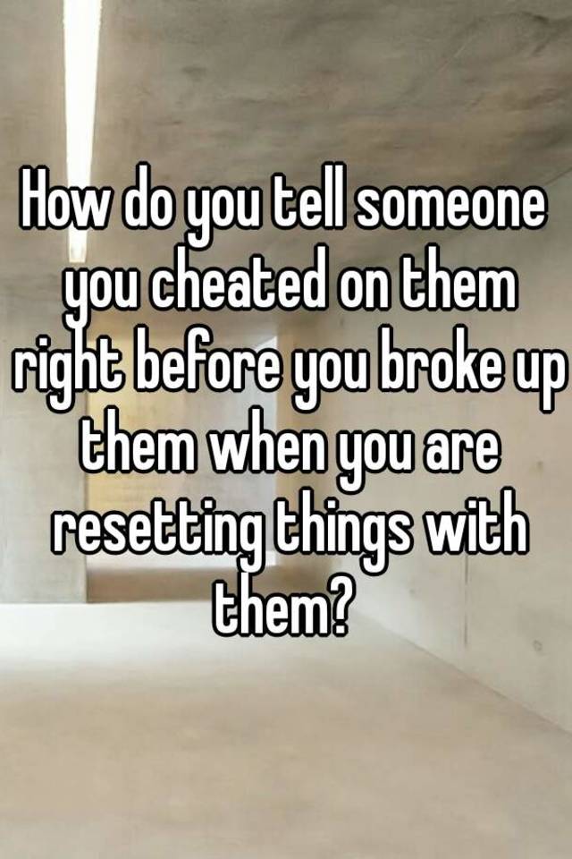 how-do-you-tell-someone-you-cheated-on-them-right-before-you-broke-up