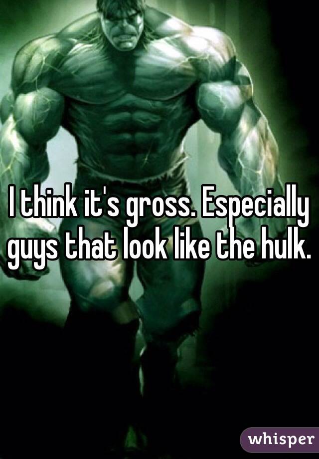 I think it's gross. Especially guys that look like the hulk.