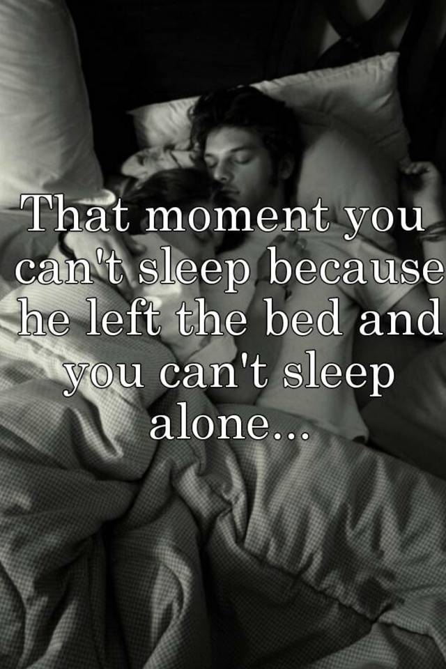 That moment you can't sleep because he left the bed and you can't sleep ...