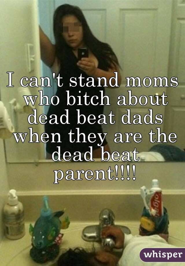 I can't stand moms who bitch about dead beat dads when they are the dead beat parent!!!!