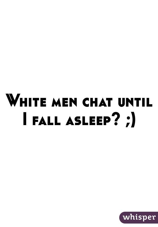 White men chat until I fall asleep? ;) 