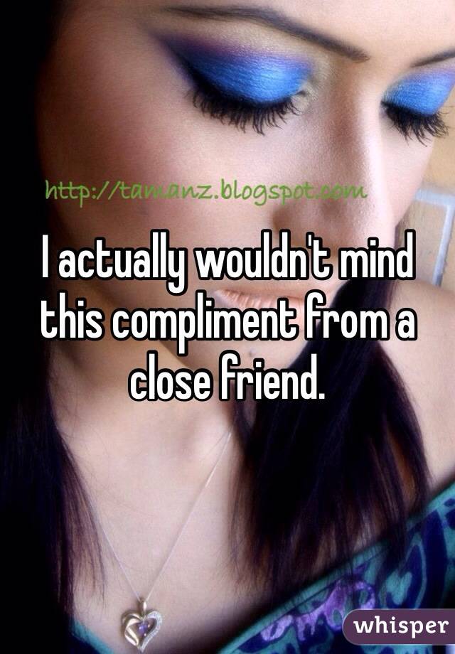 I actually wouldn't mind this compliment from a close friend. 