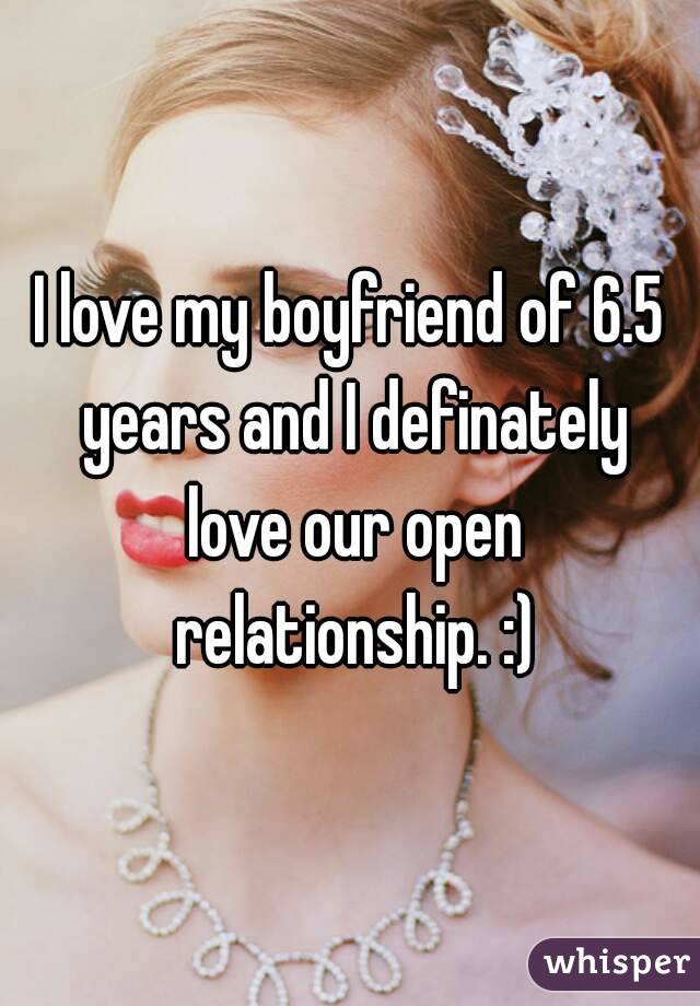 I love my boyfriend of 6.5 years and I definately love our open relationship. :)