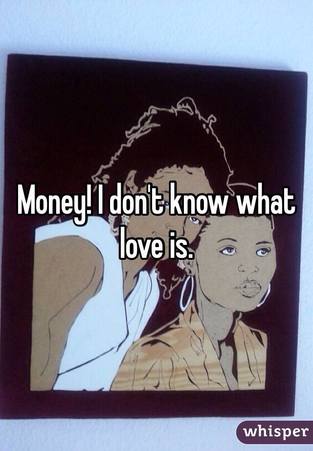 Money! I don't know what love is.