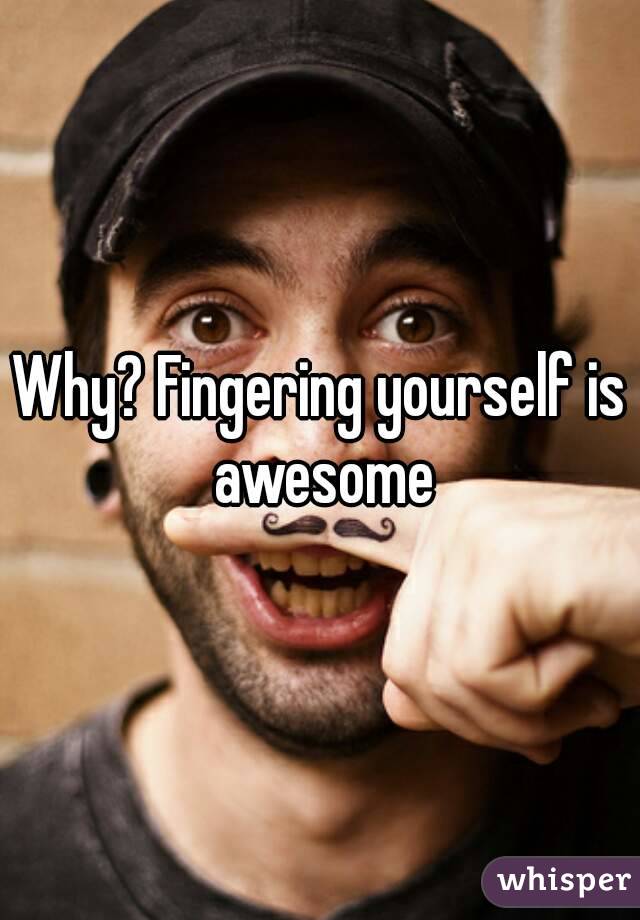 Why? Fingering yourself is awesome