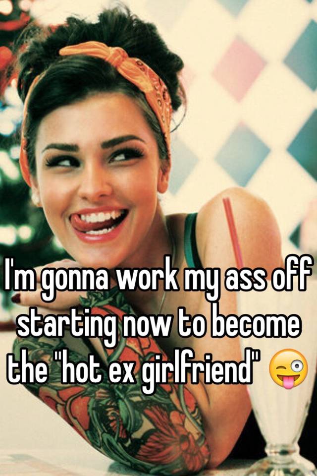 I M Gonna Work My Ass Off Starting Now To Become The Hot Ex Girlfriend 😜