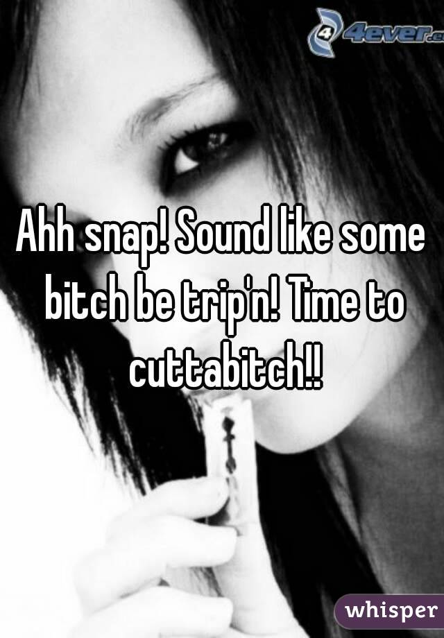 Ahh snap! Sound like some bitch be trip'n! Time to cuttabitch!!
