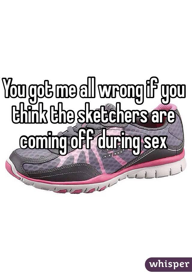 You got me all wrong if you think the sketchers are coming off during sex