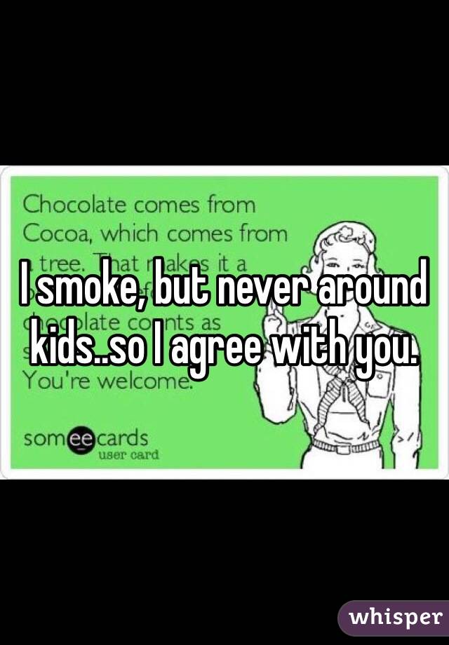 I smoke, but never around kids..so I agree with you. 