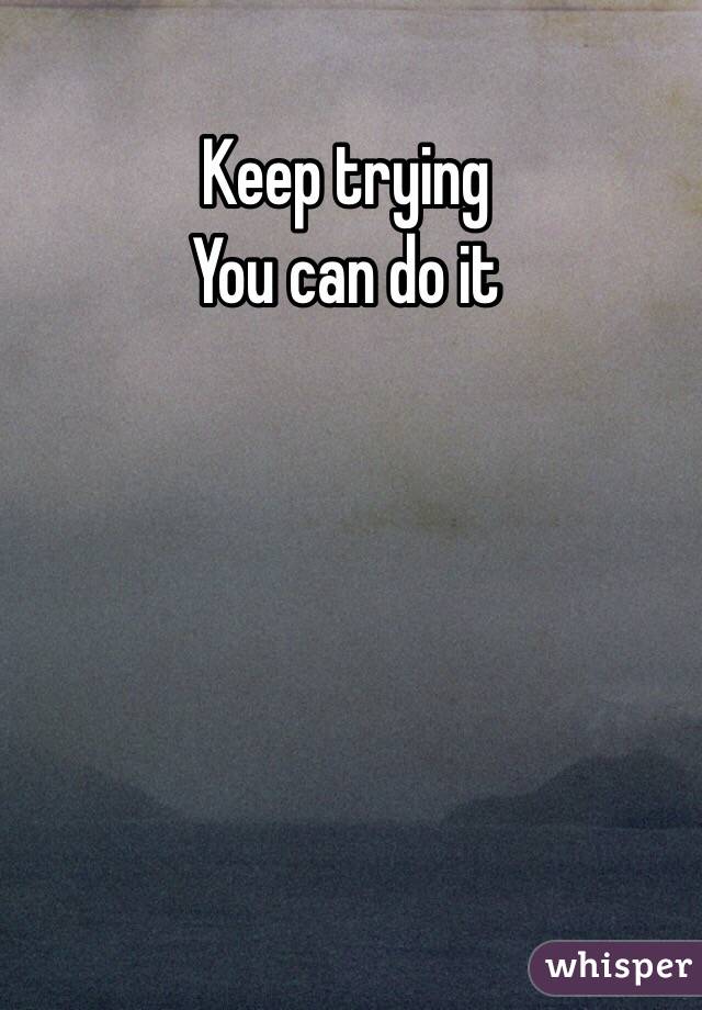 Keep trying
You can do it