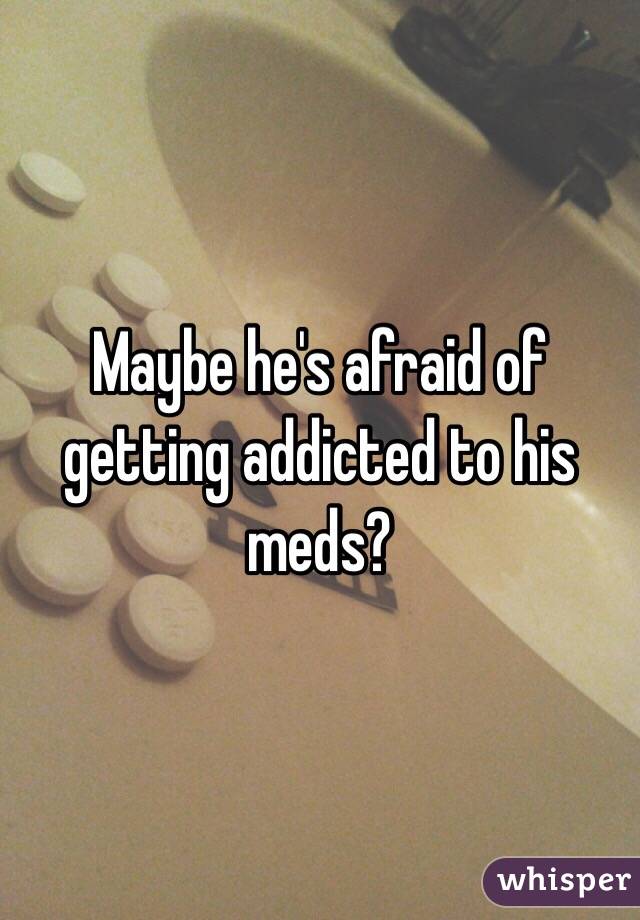 Maybe he's afraid of getting addicted to his meds?