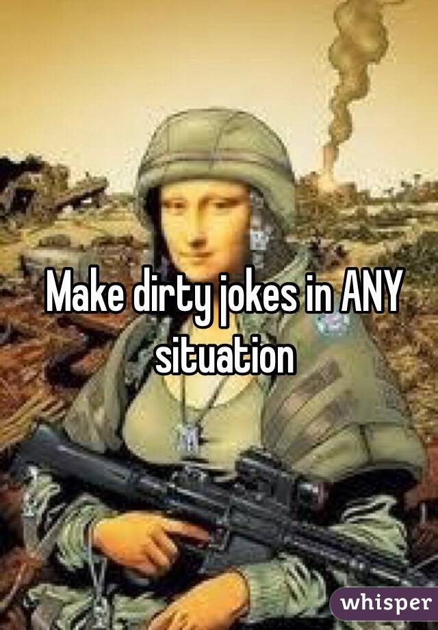 Make dirty jokes in ANY situation 