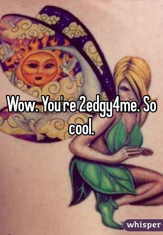 Wow. You're 2edgy4me. So cool. 