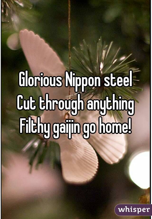 Glorious Nippon steel
Cut through anything
Filthy gaijin go home!