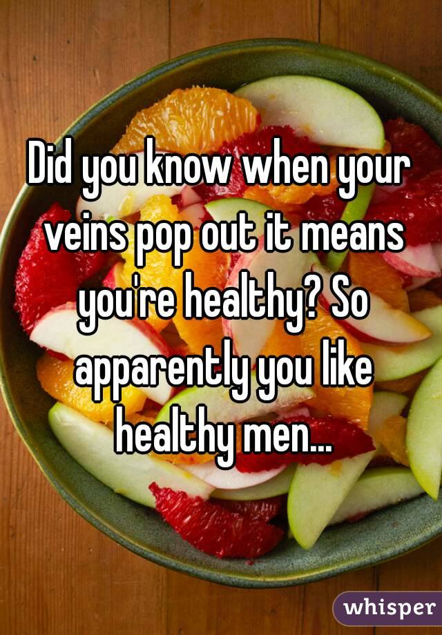 Did you know when your veins pop out it means you're healthy? So apparently you like healthy men...