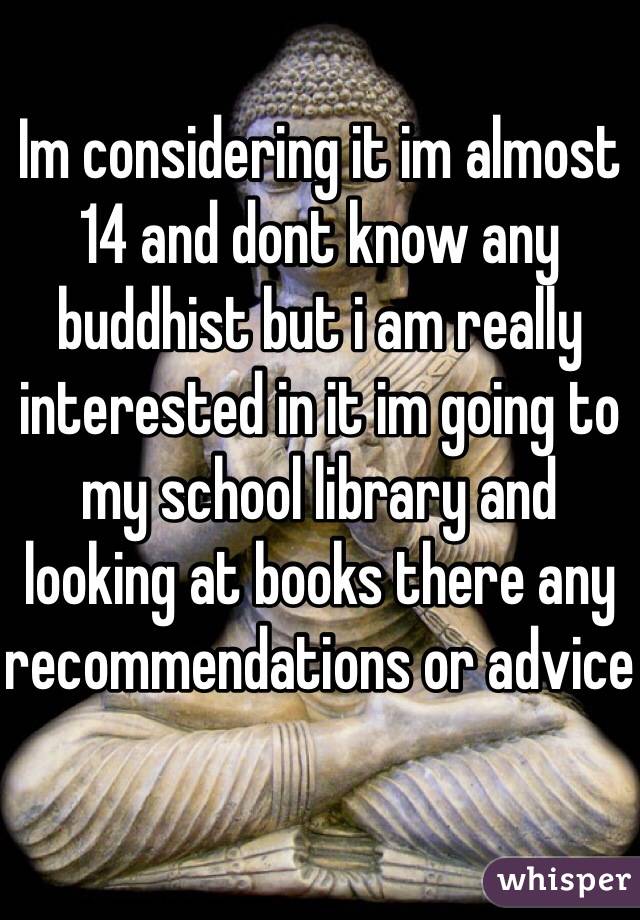 Im considering it im almost 14 and dont know any buddhist but i am really interested in it im going to my school library and looking at books there any recommendations or advice

