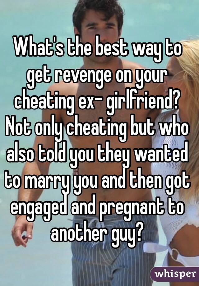 What's the best way to get revenge on your cheating ex- girlfriend? Not only cheating but who also told you they wanted to marry you and then got engaged and pregnant to another guy? 