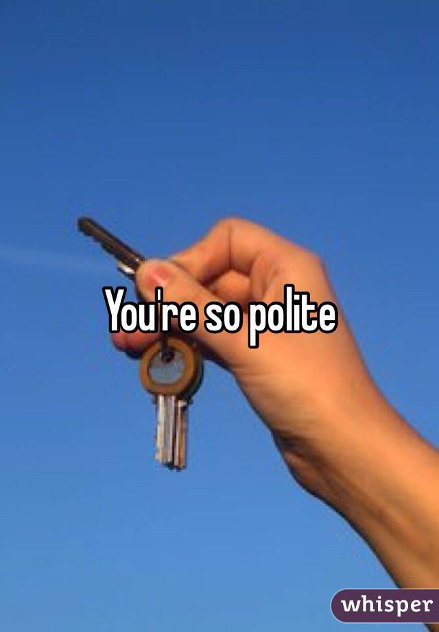 You're so polite