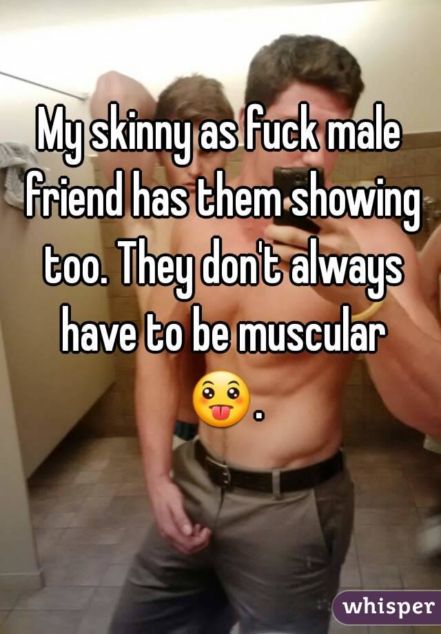 My skinny as fuck male friend has them showing too. They don't always have to be muscular 😛. 