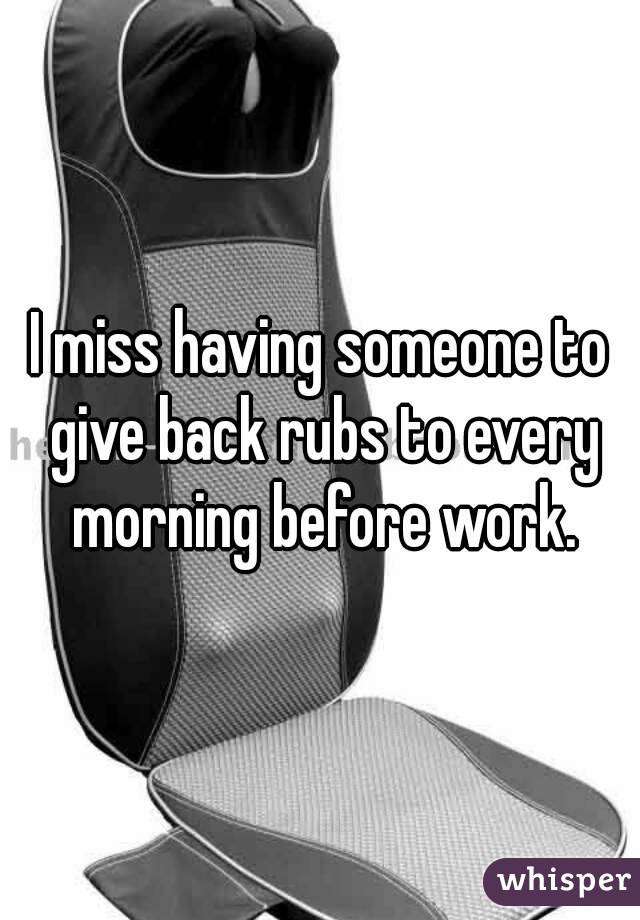I miss having someone to give back rubs to every morning before work.