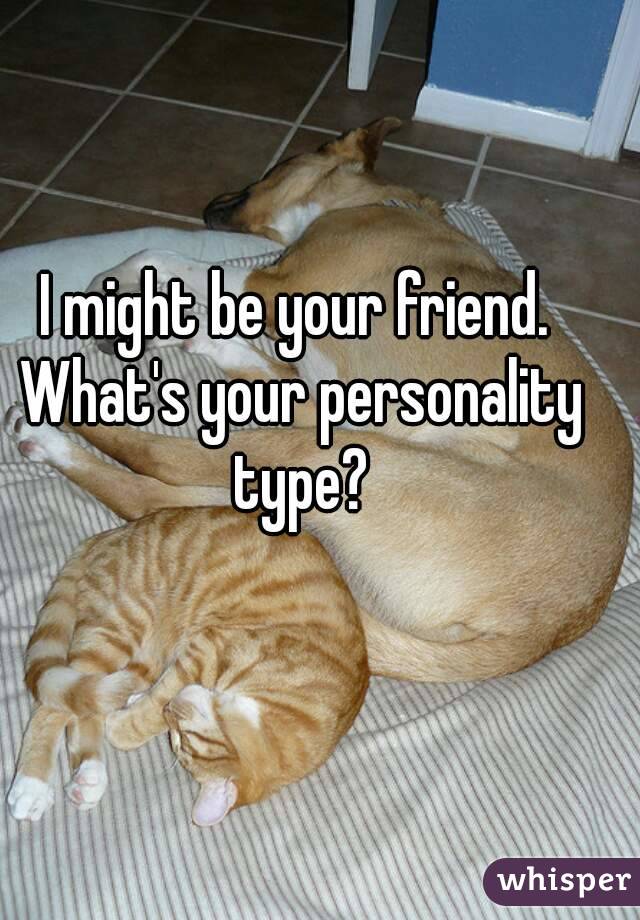 I might be your friend. What's your personality type?