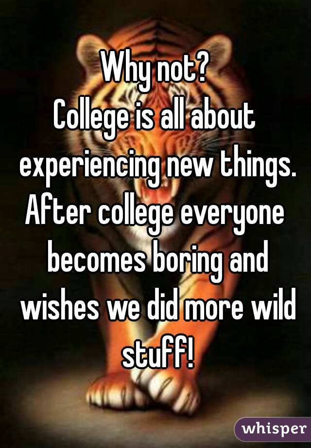 Why not?
College is all about experiencing new things.
After college everyone becomes boring and wishes we did more wild stuff!