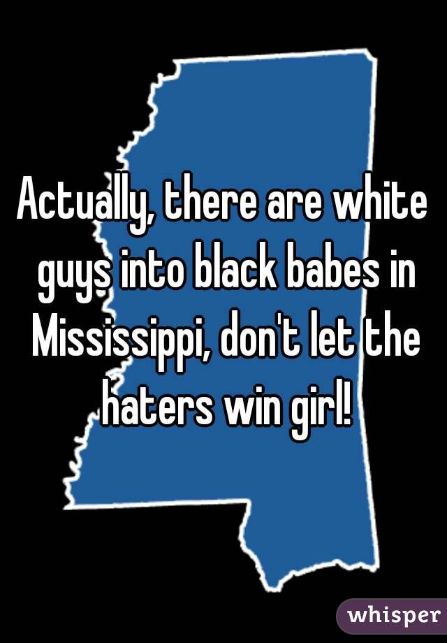 Actually, there are white guys into black babes in Mississippi, don't let the haters win girl!
