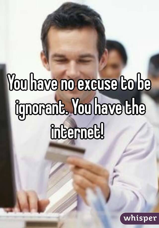 You have no excuse to be ignorant. You have the internet!  