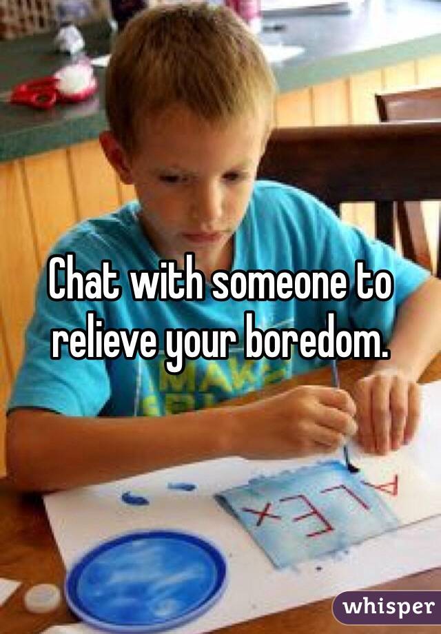 Chat with someone to relieve your boredom.