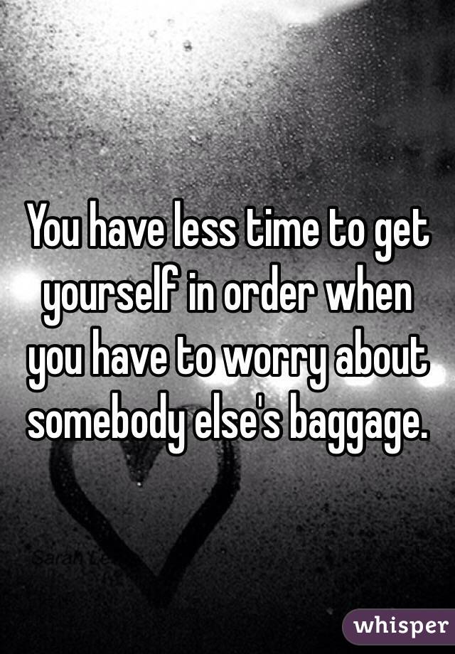 You have less time to get yourself in order when you have to worry about somebody else's baggage.