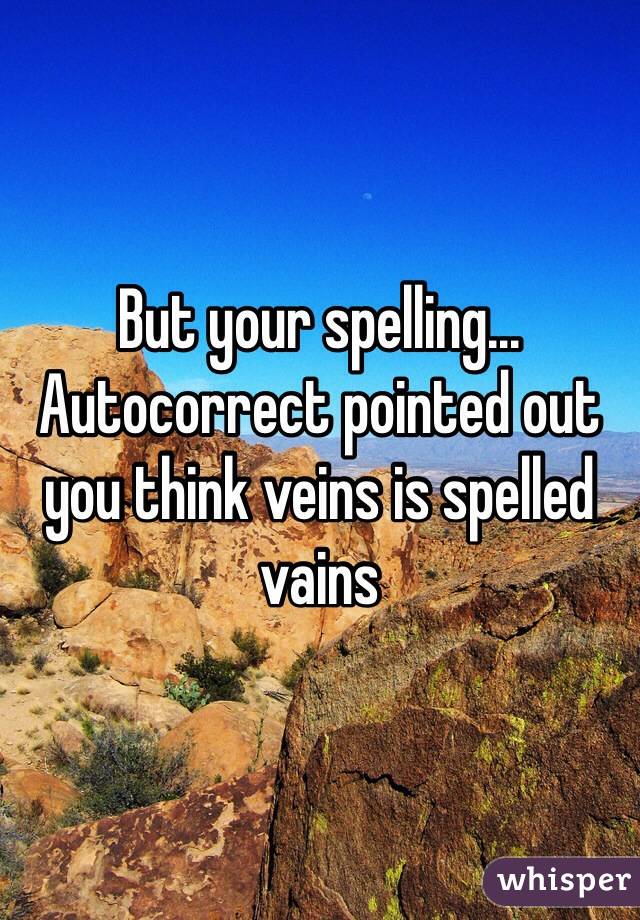 But your spelling... Autocorrect pointed out you think veins is spelled vains 
