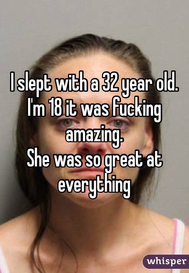 I slept with a 32 year old. I'm 18 it was fucking amazing. 
She was so great at everything 