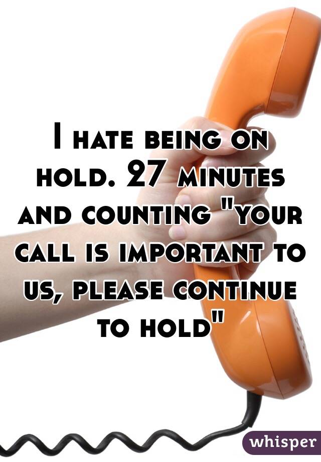 I hate being on hold. 27 minutes and counting "your call is important to us, please continue to hold" 