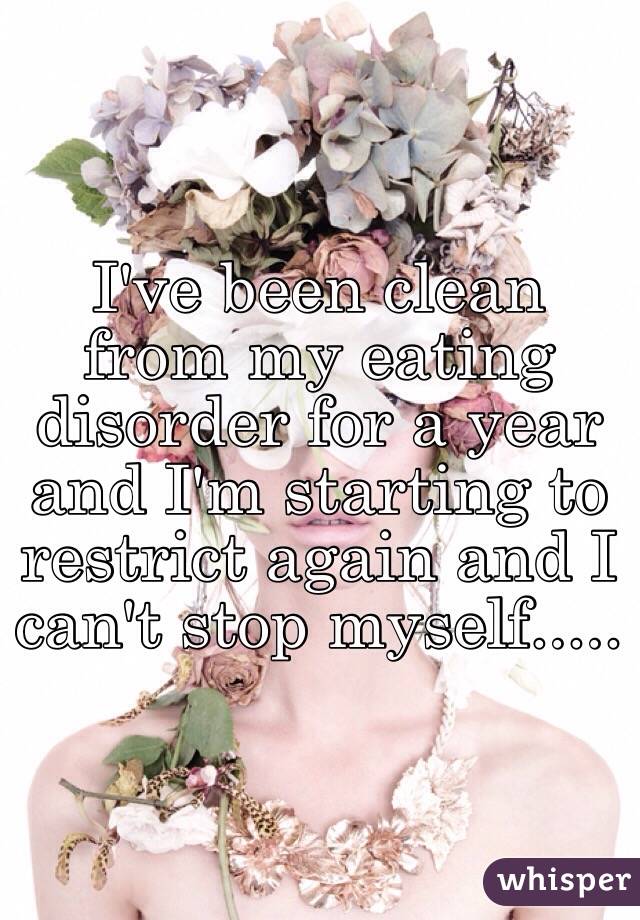 I've been clean from my eating disorder for a year and I'm starting to restrict again and I can't stop myself.....