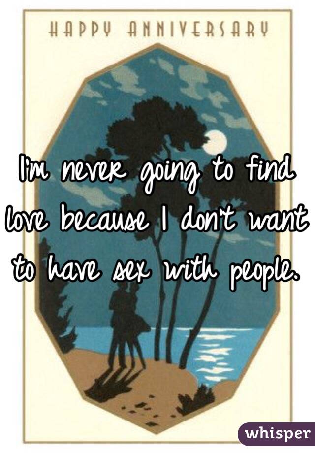I'm never going to find love because I don't want to have sex with people. 