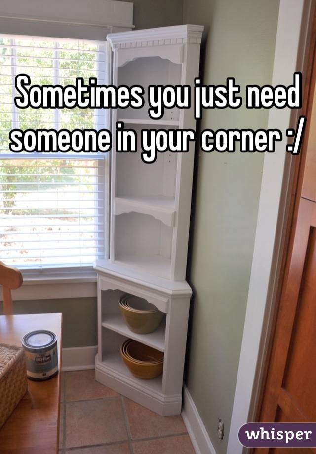 Sometimes you just need someone in your corner :/