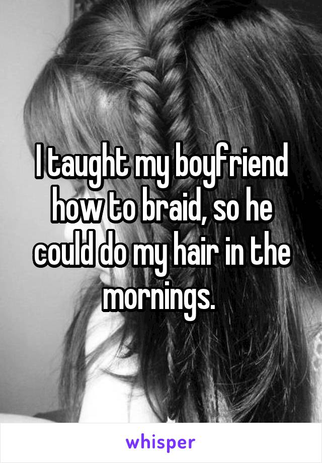 I taught my boyfriend how to braid, so he could do my hair in the mornings. 