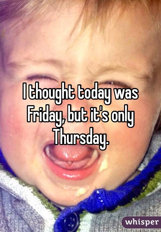 I thought today was Friday, but it's only Thursday. 