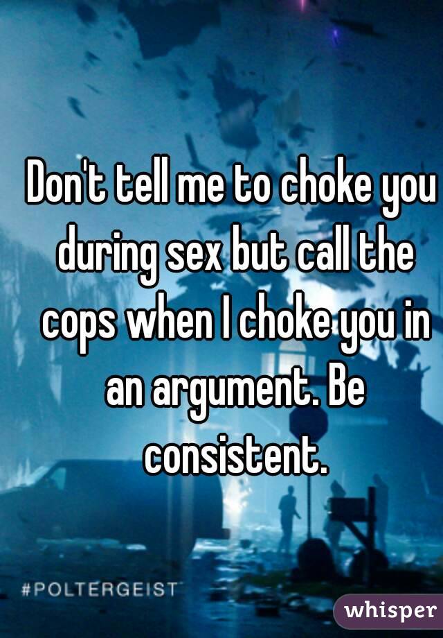 Don't tell me to choke you during sex but call the cops when I choke you in an argument. Be consistent.