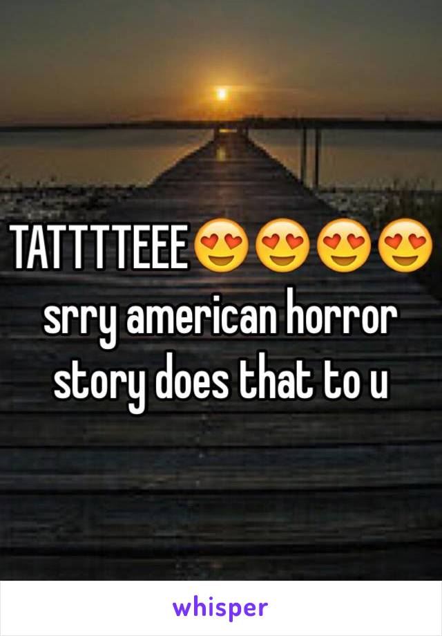 TATTTTEEE😍😍😍😍
srry american horror story does that to u