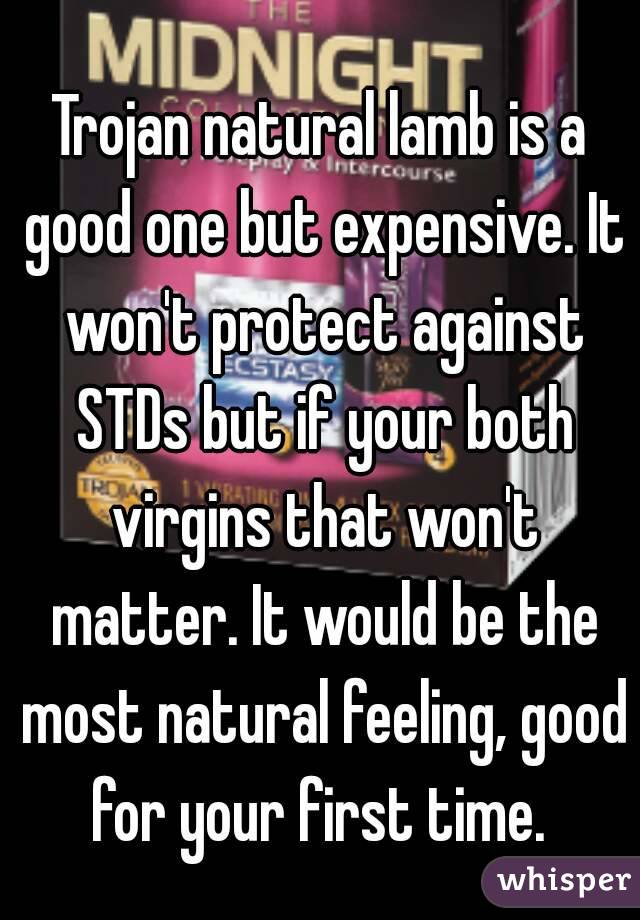 Trojan natural lamb is a good one but expensive. It won't protect against STDs but if your both virgins that won't matter. It would be the most natural feeling, good for your first time. 