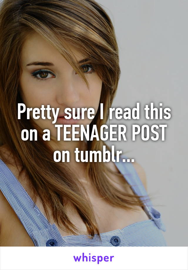 Pretty sure I read this on a TEENAGER POST on tumblr...