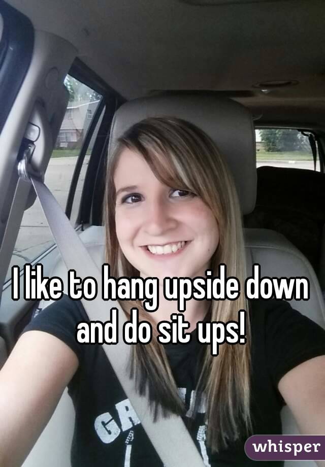 I like to hang upside down and do sit ups! 