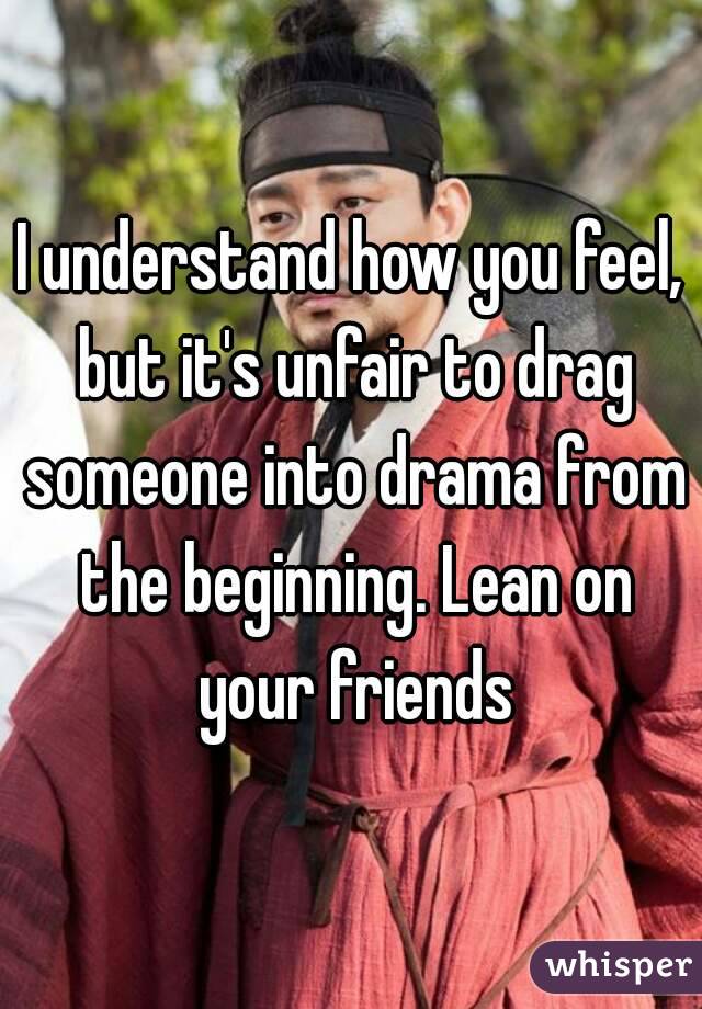 I understand how you feel, but it's unfair to drag someone into drama from the beginning. Lean on your friends