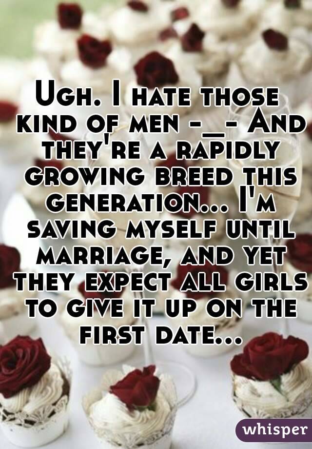 Ugh. I hate those kind of men -_- And they're a rapidly growing breed this generation... I'm saving myself until marriage, and yet they expect all girls to give it up on the first date...