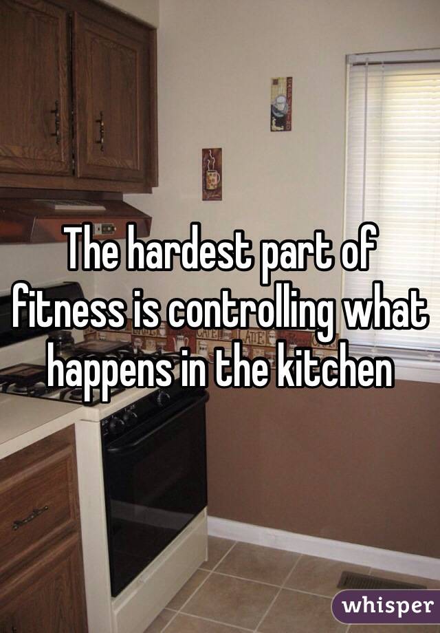The hardest part of fitness is controlling what happens in the kitchen 