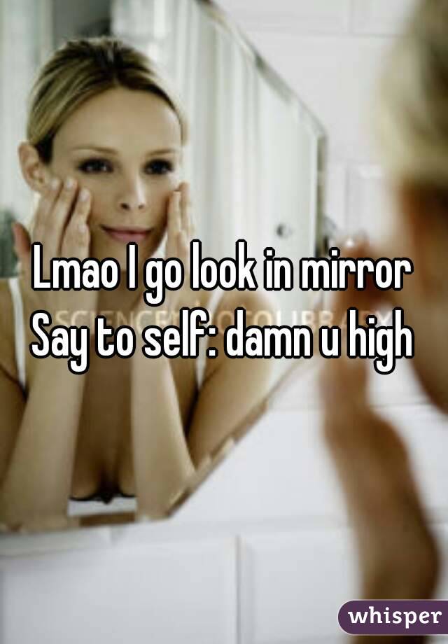 Lmao I go look in mirror
Say to self: damn u high