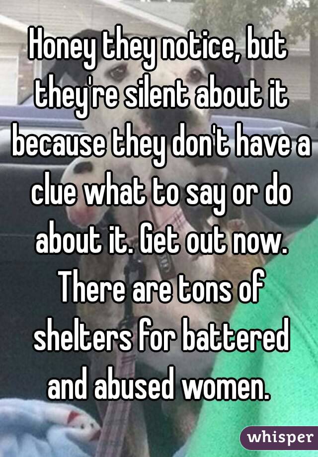 Honey they notice, but they're silent about it because they don't have a clue what to say or do about it. Get out now. There are tons of shelters for battered and abused women. 