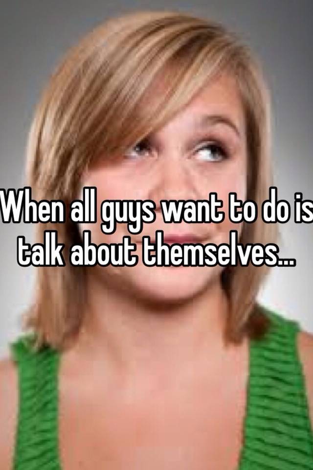 when-all-guys-want-to-do-is-talk-about-themselves