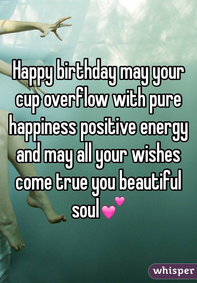 Happy birthday may your cup overflow with pure happiness positive energy and may all your wishes come true you beautiful soul💕 
